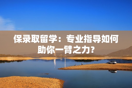 保录取留学：专业指导如何助你一臂之力？