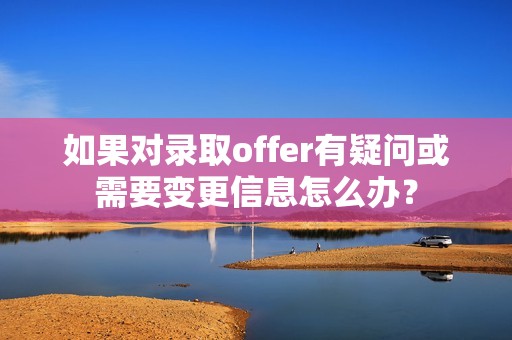 如果对录取offer有疑问或需要变更信息怎么办？