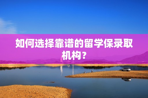 如何选择靠谱的留学保录取机构？