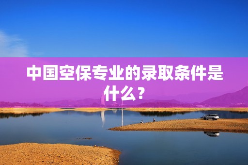 中国空保专业的录取条件是什么？