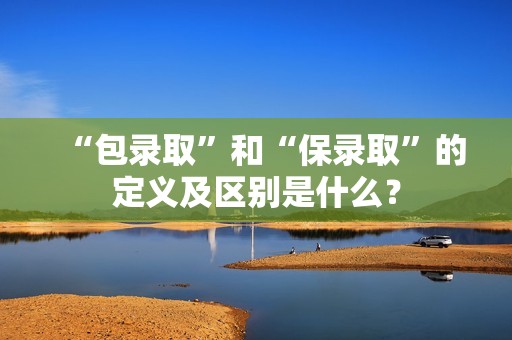 “包录取”和“保录取”的定义及区别是什么？