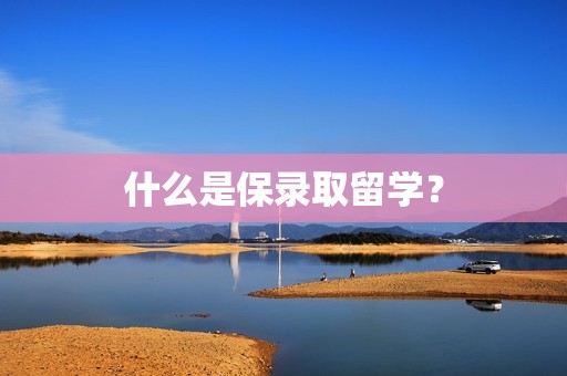 什么是保录取留学？