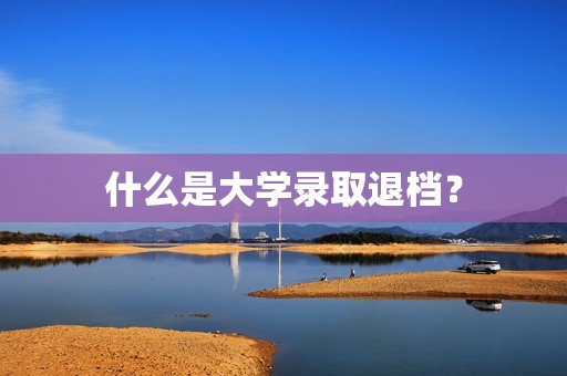 什么是大学录取退档？