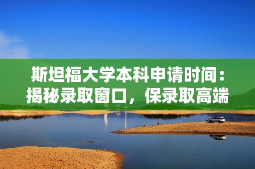 斯坦福大学本科申请时间：揭秘录取窗口，保录取高端助力美国顶尖藤校