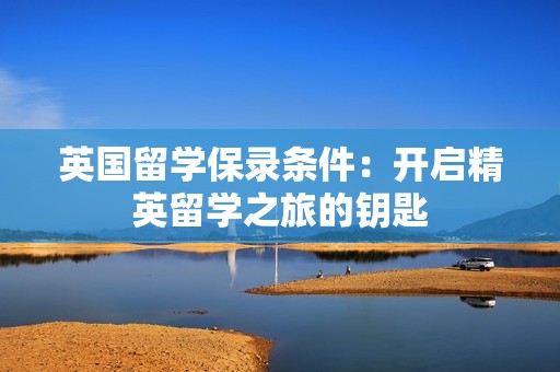 英国留学保录条件：开启精英留学之旅的钥匙