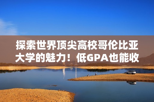 探索世界顶尖高校哥伦比亚大学的魅力！低GPA也能收获哥大Offer！