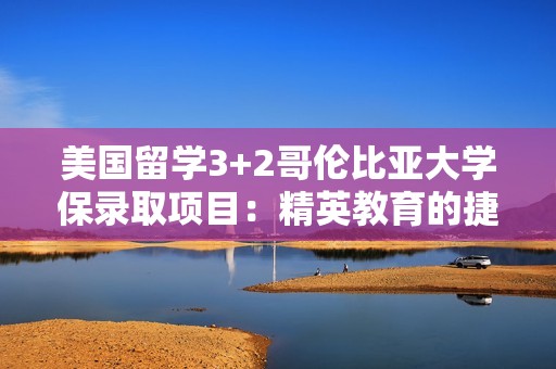 美国留学3+2哥伦比亚大学保录取项目：精英教育的捷径