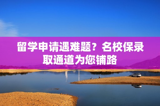 留学申请遇难题？名校保录取通道为您铺路