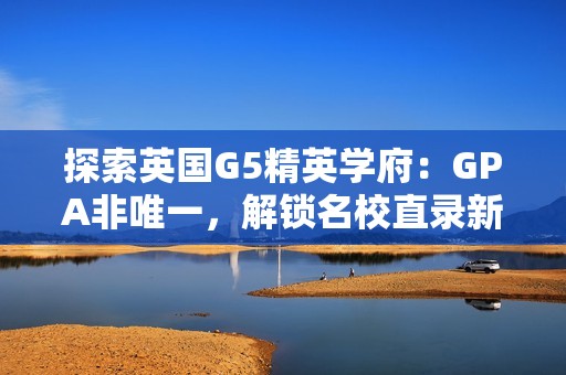 探索英国G5精英学府：GPA非唯一，解锁名校直录新途径