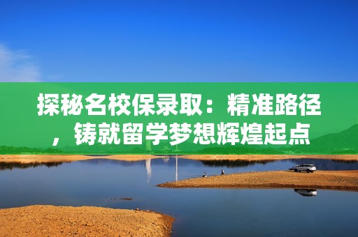 探秘名校保录取：精准路径，铸就留学梦想辉煌起点