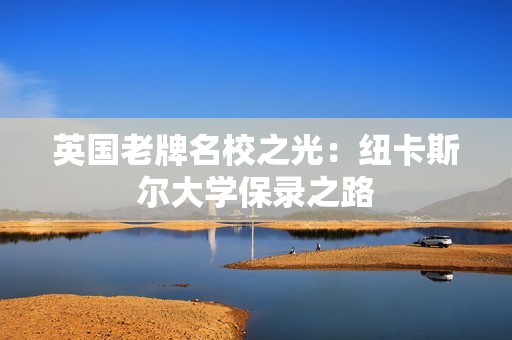 英国老牌名校之光：纽卡斯尔大学保录之路