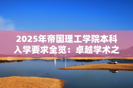 2025年帝国理工学院本科入学要求全览：卓越学术之旅的起点