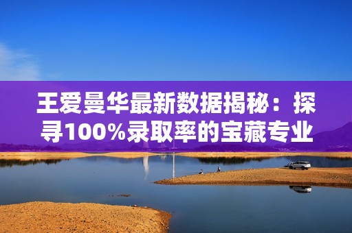 王爱曼华最新数据揭秘：探寻100%录取率的宝藏专业