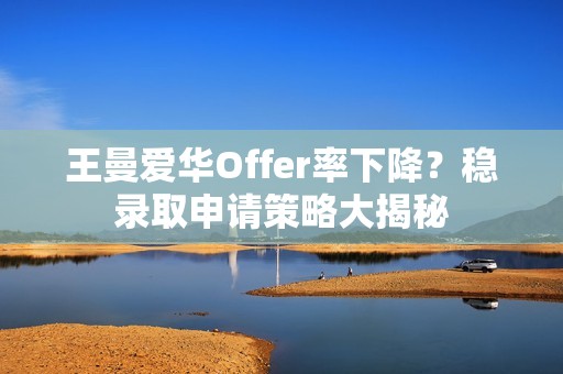 王曼爱华Offer率下降？稳录取申请策略大揭秘