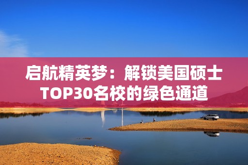 启航精英梦：解锁美国硕士TOP30名校的绿色通道