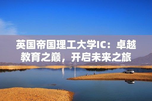 英国帝国理工大学IC：卓越教育之巅，开启未来之旅