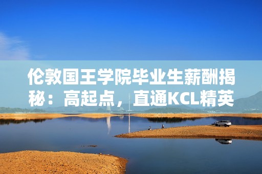 伦敦国王学院毕业生薪酬揭秘：高起点，直通KCL精英之路