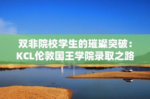 双非院校学生的璀璨突破：KCL伦敦国王学院录取之路