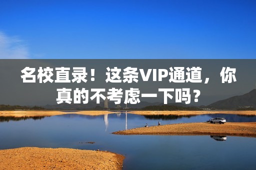 名校直录！这条VIP通道，你真的不考虑一下吗？