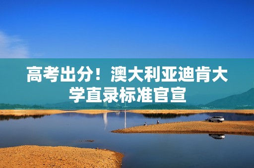 高考出分！澳大利亚迪肯大学直录标准官宣