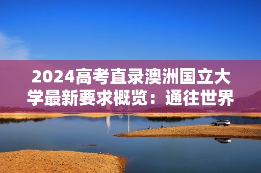 2024高考直录澳洲国立大学最新要求概览：通往世界顶尖学府的快车道