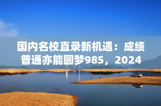 国内名校直录新机遇：成绩普通亦能圆梦985，2024年招生通道已开启