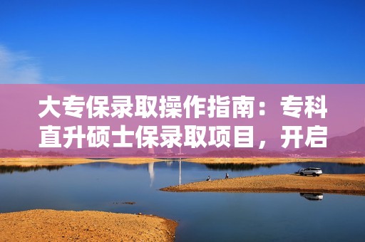 大专保录取操作指南：专科直升硕士保录取项目，开启留学新篇章