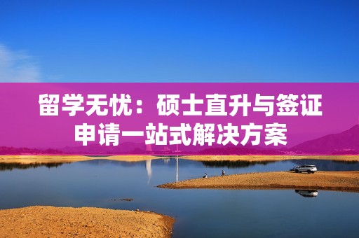 留学无忧：硕士直升与签证申请一站式解决方案